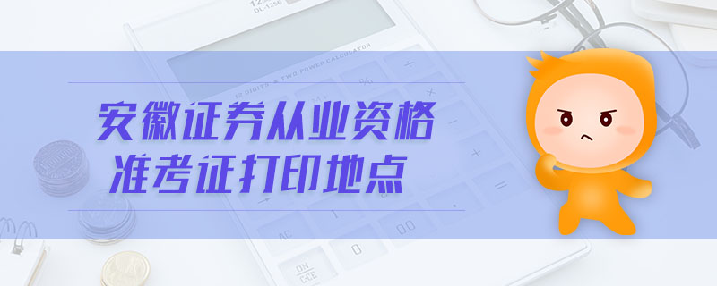 安徽證券從業(yè)資格準考證打印地點
