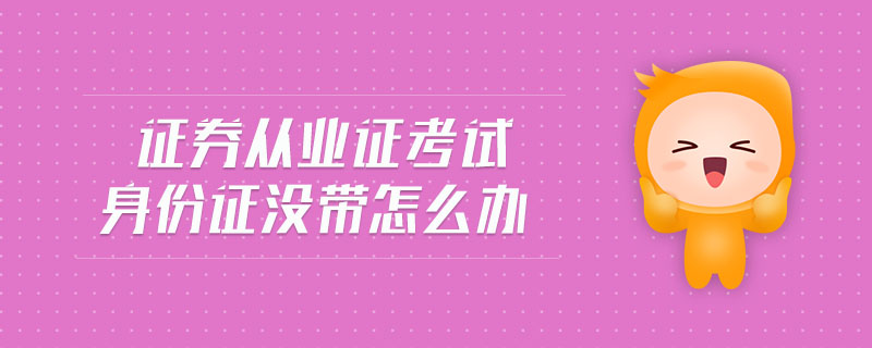 證券從業(yè)證考試身份證沒帶怎么辦