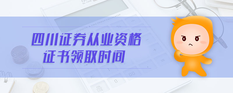 四川證券從業(yè)資格證書領(lǐng)取時間