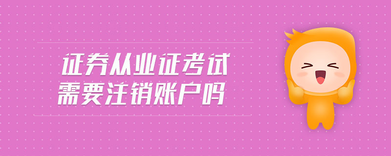 證券從業(yè)證考試需要注銷賬戶嗎