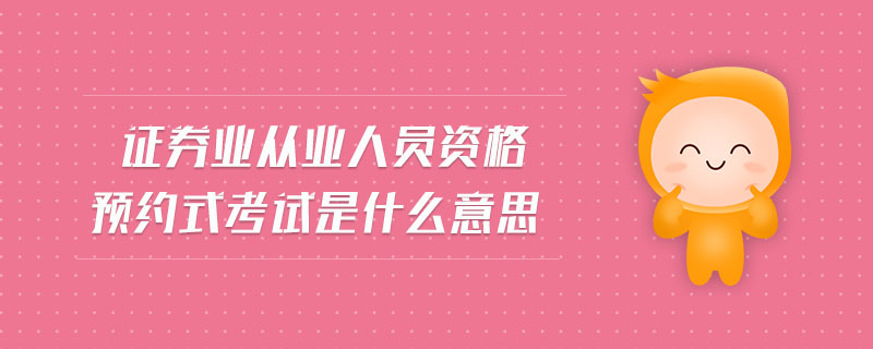 證券業(yè)從業(yè)人員資格預(yù)約式考試是什么意思