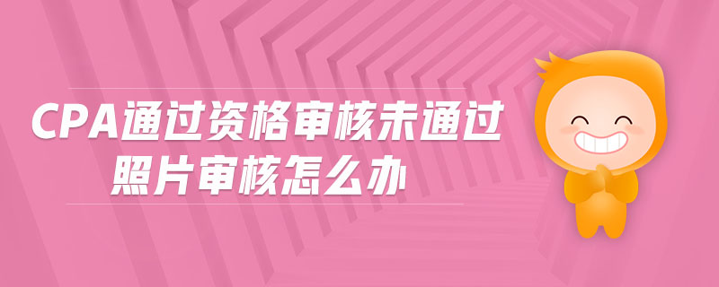 cpa通過資格審核未通過照片審核怎么辦