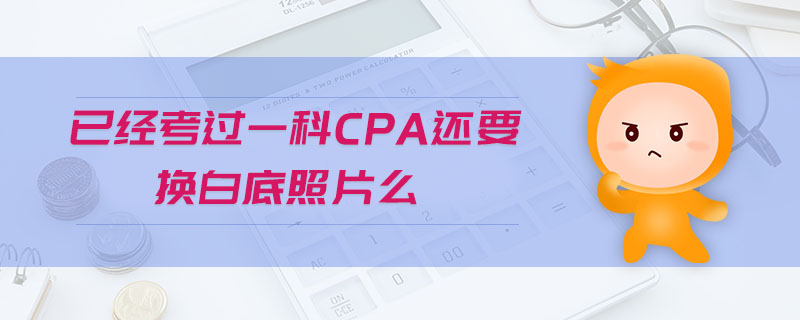 已經(jīng)考過(guò)一科cpa還要換白底照片么
