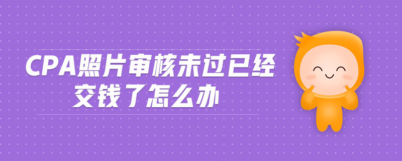 cpa照片審核未過(guò)已經(jīng)交錢了怎么辦