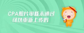 cpa照片審核未通過可以重新上傳嗎