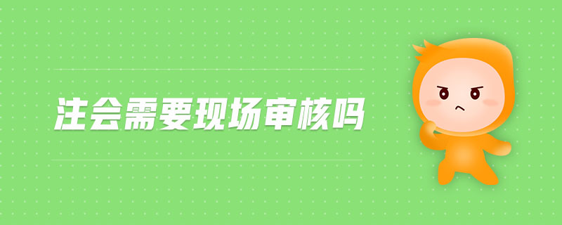 注會(huì)需要現(xiàn)場(chǎng)審核嗎