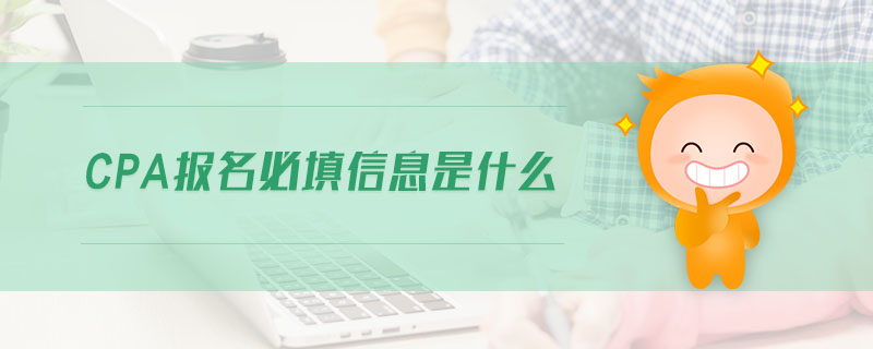 cpa報(bào)名必填信息是什么