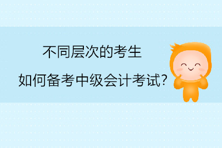不同層次的考生如何備考中級(jí)會(huì)計(jì)考試？