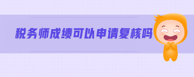 稅務(wù)師成績(jī)可以申請(qǐng)復(fù)核嗎