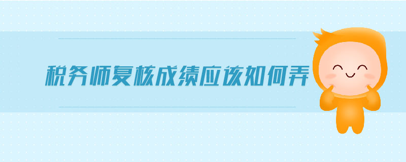 稅務(wù)師復(fù)核成績應(yīng)該如何弄