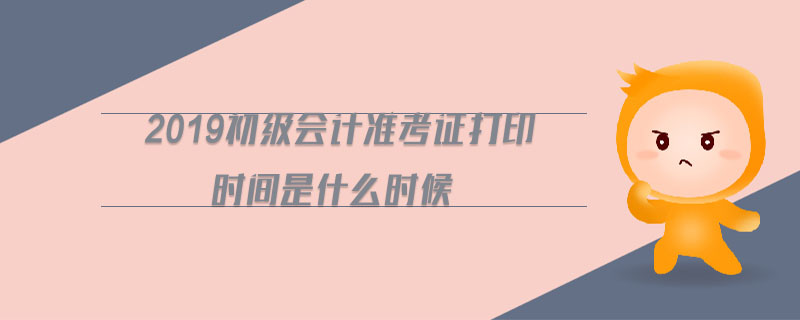 2019初級會計準(zhǔn)考證打印時間是什么時候