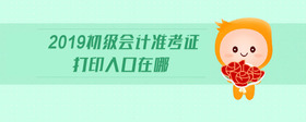 2019初級會計(jì)準(zhǔn)考證打印入口在哪