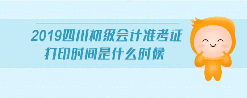 2019四川初級會計準考證打印時間是什么時候