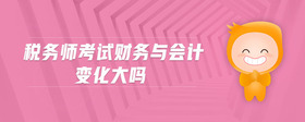 稅務(wù)師考試財(cái)務(wù)與會(huì)計(jì)變化大嗎