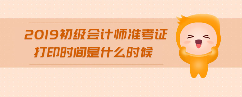 2019初級會計師準考證打印時間是什么時候