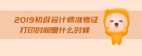 2019初級會計(jì)師準(zhǔn)考證打印時間是什么時候