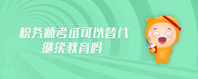 稅務(wù)師考試可以替代繼續(xù)教育嗎