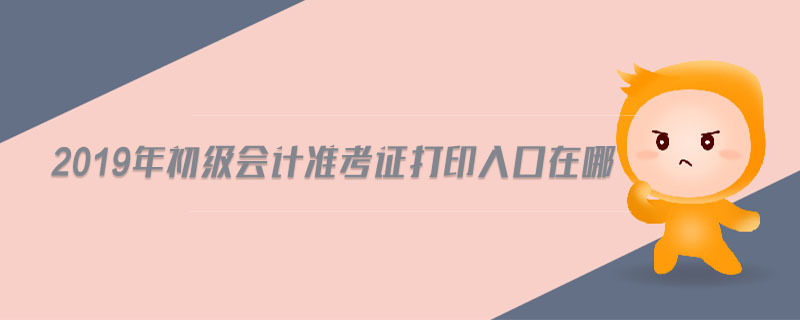 2019年初級會計準考證打印入口在哪