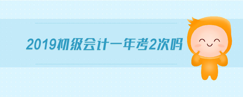 2019初級(jí)會(huì)計(jì)一年考2次嗎
