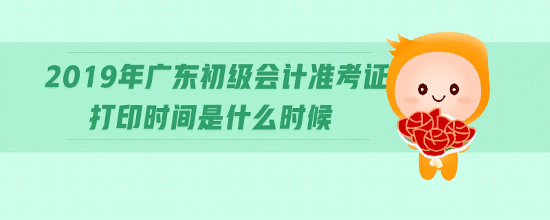 2019年廣東初級會計準(zhǔn)考證打印時間是什么時候