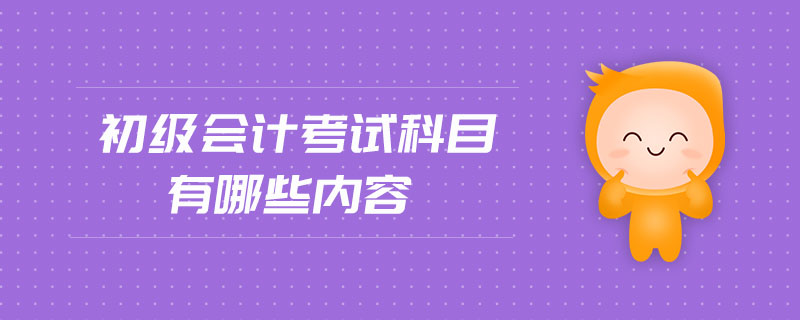初級(jí)會(huì)計(jì)考試科目有哪些內(nèi)容
