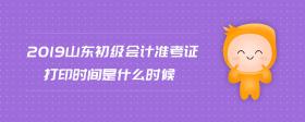 2019山東初級會計準考證打印時間是什么時候