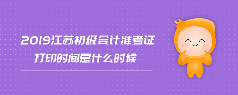 2019江蘇初級(jí)會(huì)計(jì)準(zhǔn)考證打印時(shí)間是什么時(shí)候