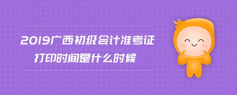 2019廣西初級會計準考證打印時間是什么時候