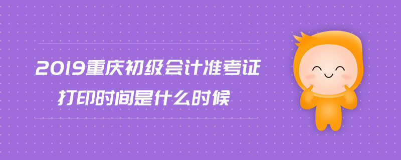 2019重慶初級會計準(zhǔn)考證打印時間是什么時候