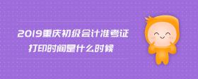 2019重慶初級會計準考證打印時間是什么時候