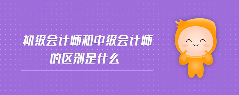 初級會計師和中級會計師的區(qū)別是什么