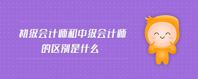 初級會計師和中級會計師的區(qū)別是什么