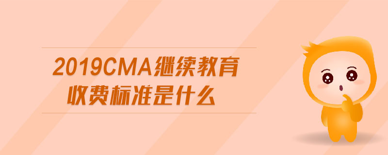 2019cma繼續(xù)教育收費(fèi)標(biāo)準(zhǔn)是什么
