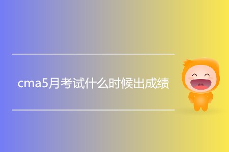 cma5月考試什么時(shí)候出成績？