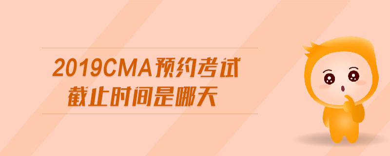 2019cma預(yù)約考試截止時間是哪天