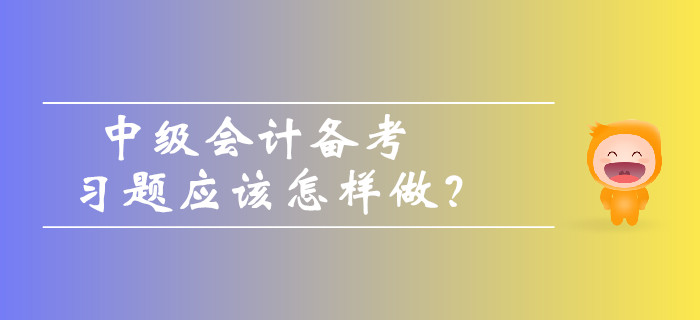 中級(jí)會(huì)計(jì)備考習(xí)題應(yīng)該怎樣做？如何避免做題誤區(qū)？