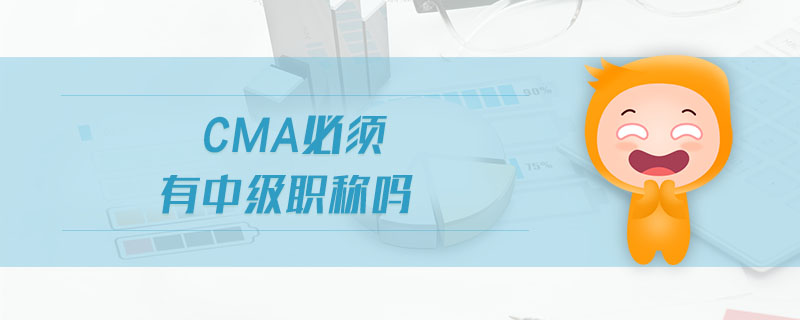 cma必須有中級(jí)職稱嗎