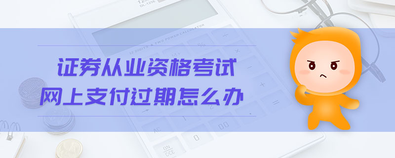證券從業(yè)資格考試網(wǎng)上支付過(guò)期怎么辦