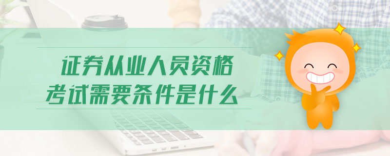 證券從業(yè)人員資格考試需要條件是什么