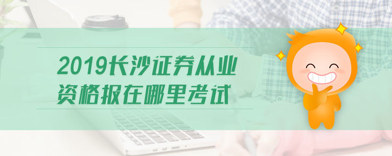 2019長(zhǎng)沙證券從業(yè)資格報(bào)在哪里考試