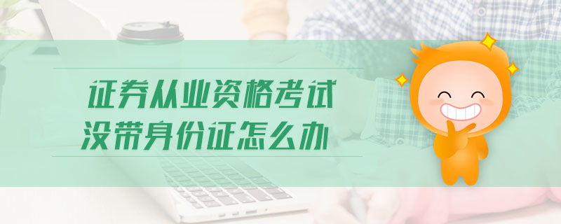 證券從業(yè)資格考試沒帶身份證怎么辦