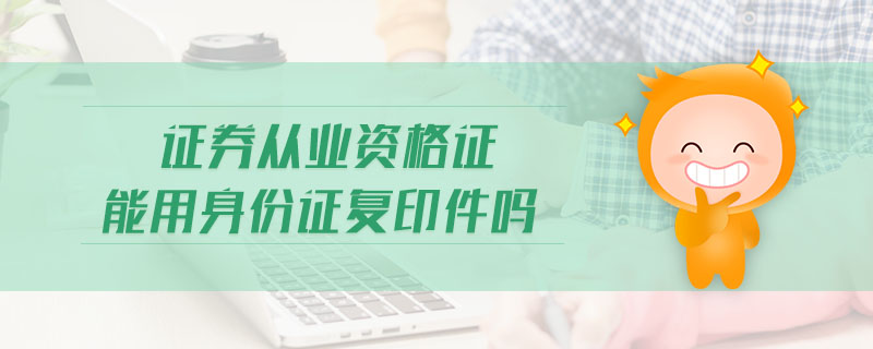 證券從業(yè)資格證能用身份證復(fù)印件嗎