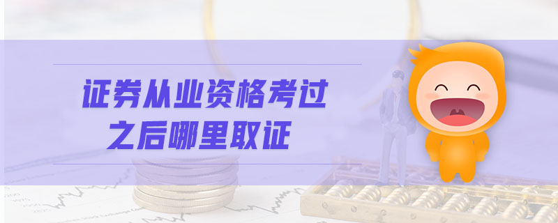 證券從業(yè)資格考過之后哪里取證