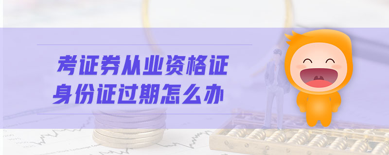 考證券從業(yè)資格證身份證過期怎么辦