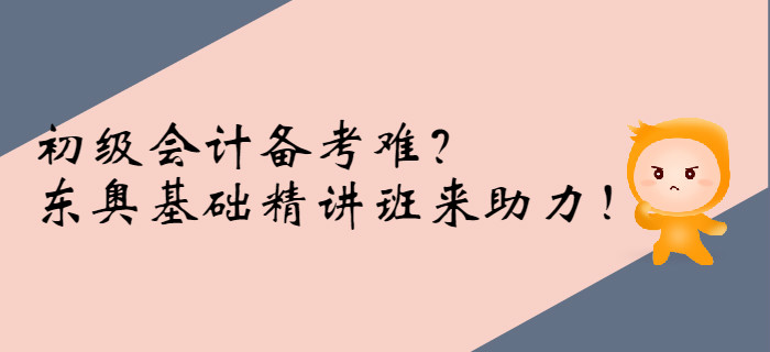 初級(jí)會(huì)計(jì)備考難？東奧基礎(chǔ)精講班來助力！