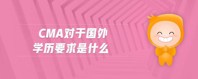 cma對于國外學(xué)歷要求是什么