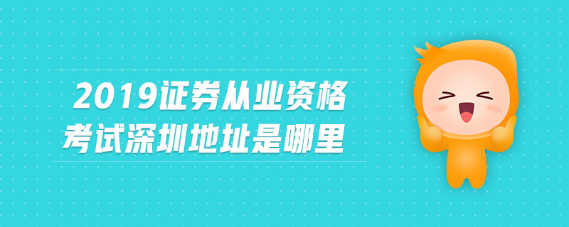 2019證券從業(yè)資格考試深圳地址是哪里