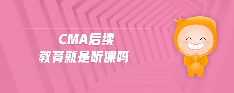 cma后續(xù)教育就是聽課嗎
