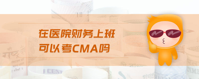 在醫(yī)院財(cái)務(wù)上班可以考cma嗎