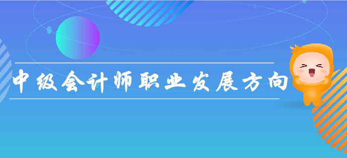 中級(jí)會(huì)計(jì)師職業(yè)發(fā)展方向如何？速來(lái)了解！